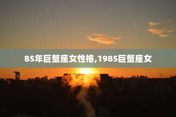 85年巨蟹座女性格,1985巨蟹座女