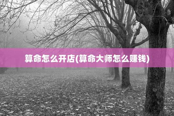 算命怎么开店(算命大师怎么赚钱)