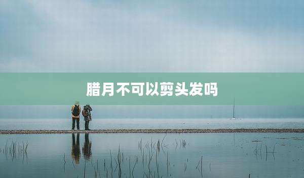 腊月不可以剪头发吗