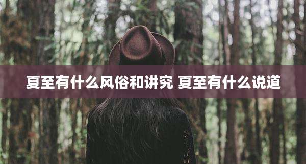 夏至有什么风俗和讲究 夏至有什么说道
