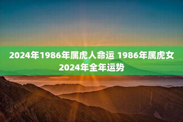 2024年1986年属虎人命运 1986年属虎女2024年全年运势