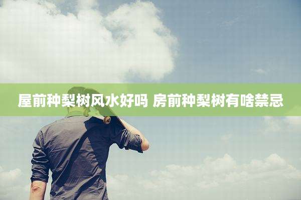 屋前种梨树风水好吗 房前种梨树有啥禁忌