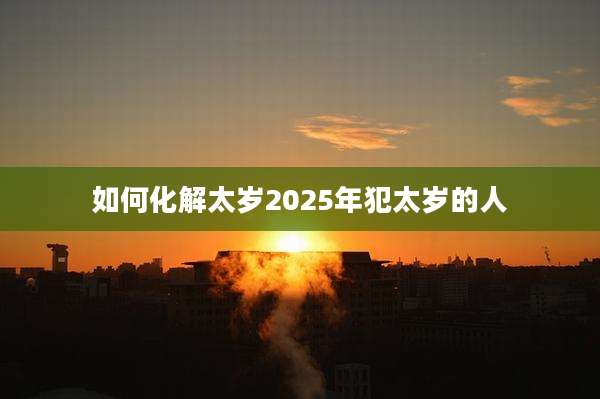 如何化解太岁2025年犯太岁的人