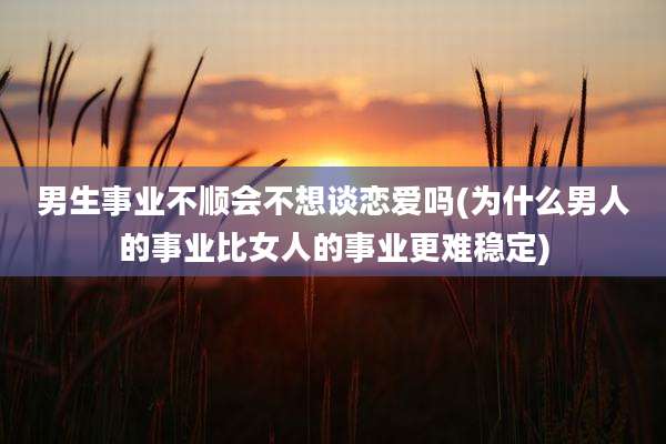 男生事业不顺会不想谈恋爱吗(为什么男人的事业比女人的事业更难稳定)