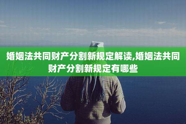 婚姻法共同财产分割新规定解读,婚姻法共同财产分割新规定有哪些