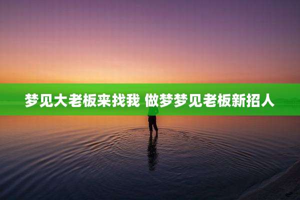 梦见大老板来找我 做梦梦见老板新招人