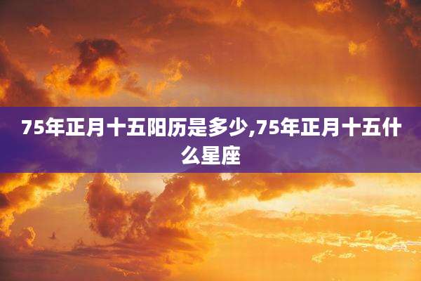 75年正月十五阳历是多少,75年正月十五什么星座
