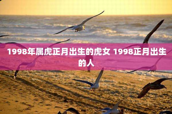 1998年属虎正月出生的虎女 1998正月出生的人
