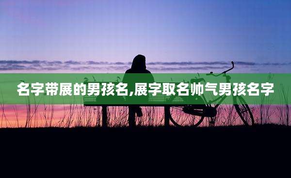 名字带展的男孩名,展字取名帅气男孩名字
