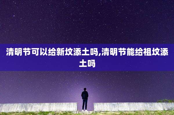 清明节可以给新坟添土吗,清明节能给祖坟添土吗