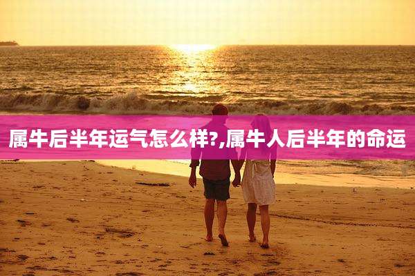 属牛后半年运气怎么样?,属牛人后半年的命运