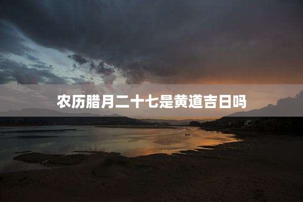 农历腊月二十七是黄道吉日吗