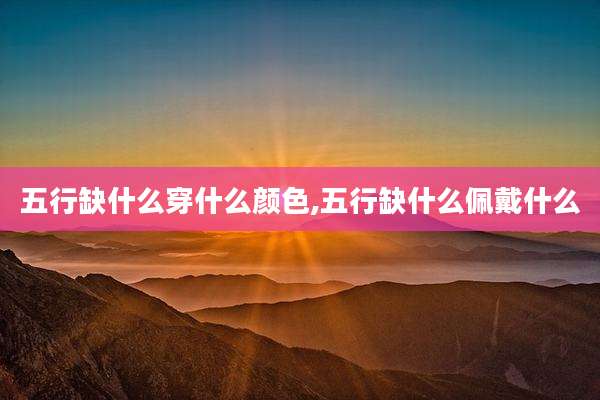 五行缺什么穿什么颜色,五行缺什么佩戴什么