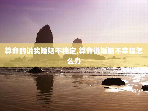 算命的说我婚姻不稳定,算命说婚姻不幸福怎么办