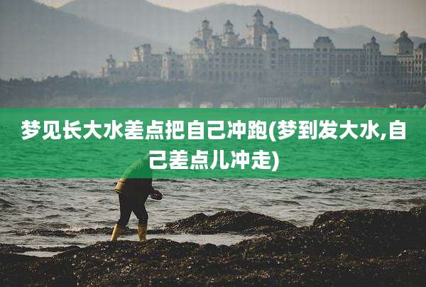 梦见长大水差点把自己冲跑(梦到发大水,自己差点儿冲走)