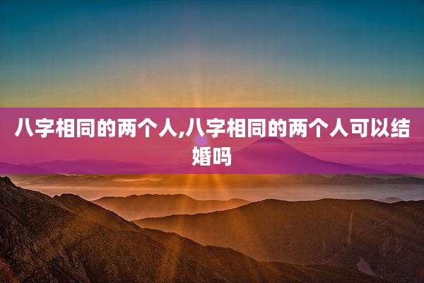 八字相同的两个人,八字相同的两个人可以结婚吗