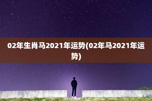 02年生肖马2021年运势(02年马2021年运势)