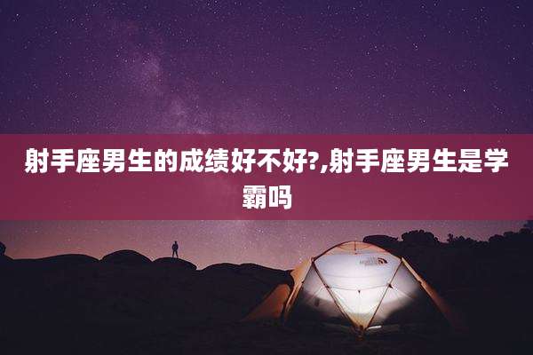 射手座男生的成绩好不好?,射手座男生是学霸吗