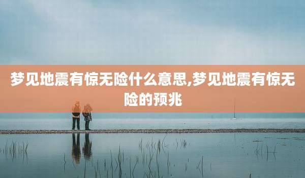梦见地震有惊无险什么意思,梦见地震有惊无险的预兆