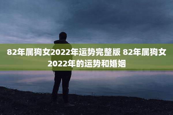 82年属狗女2022年运势完整版 82年属狗女2022年的运势和婚姻