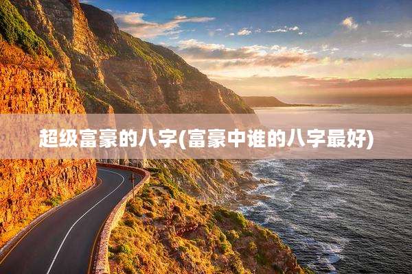 超级富豪的八字(富豪中谁的八字最好)