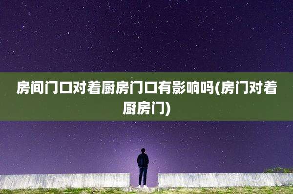 房间门口对着厨房门口有影响吗(房门对着厨房门)