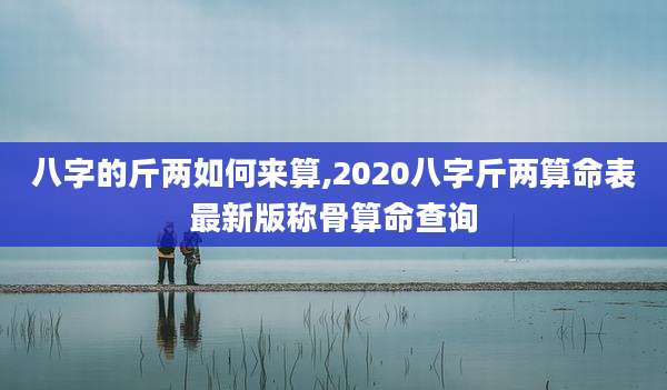 八字的斤两如何来算,2020八字斤两算命表最新版称骨算命查询