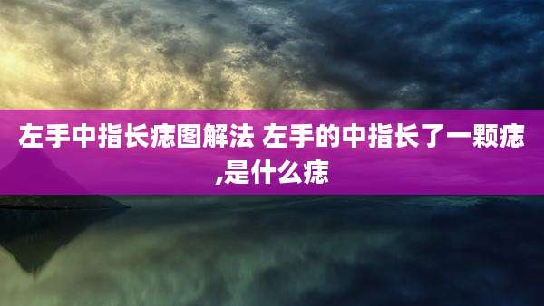 左手中指长痣图解法 左手的中指长了一颗痣,是什么痣