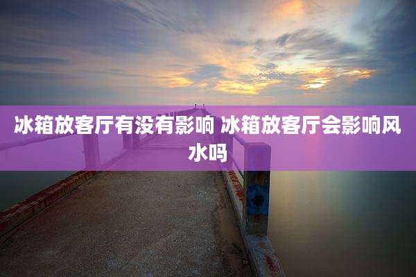 冰箱放客厅有没有影响 冰箱放客厅会影响风水吗