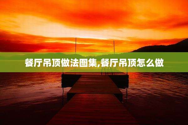 餐厅吊顶做法图集,餐厅吊顶怎么做