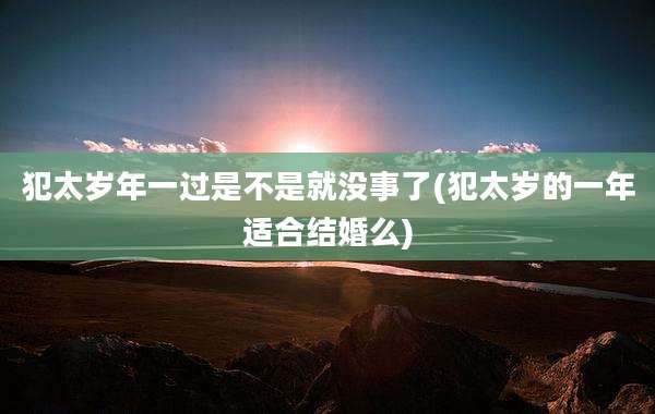 犯太岁年一过是不是就没事了(犯太岁的一年适合结婚么)