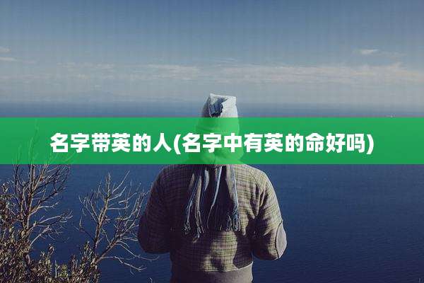 名字带英的人(名字中有英的命好吗)