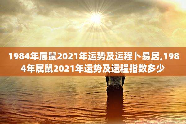1984年属鼠2021年运势及运程卜易居,1984年属鼠2021年运势及运程指数多少