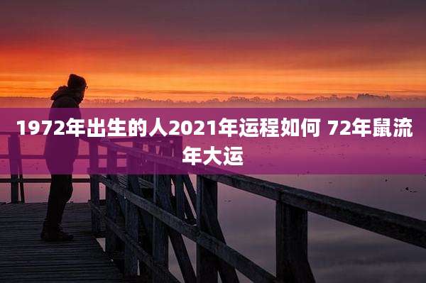 1972年出生的人2021年运程如何 72年鼠流年大运