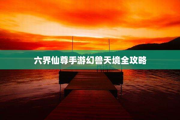 六界仙尊手游幻兽天境全攻略
