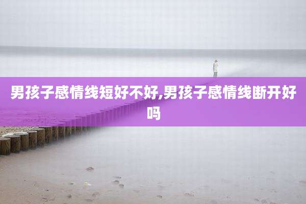 男孩子感情线短好不好,男孩子感情线断开好吗