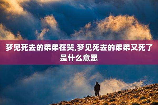 梦见死去的弟弟在哭,梦见死去的弟弟又死了是什么意思