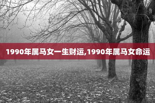 1990年属马女一生财运,1990年属马女命运