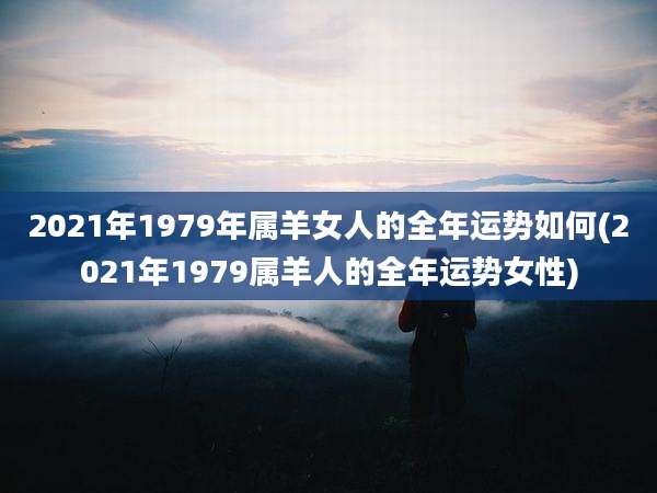 2021年1979年属羊女人的全年运势如何(2021年1979属羊人的全年运势女性)