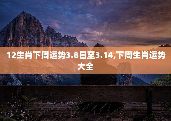 12生肖下周运势3.8日至3.14,下周生肖运势大全