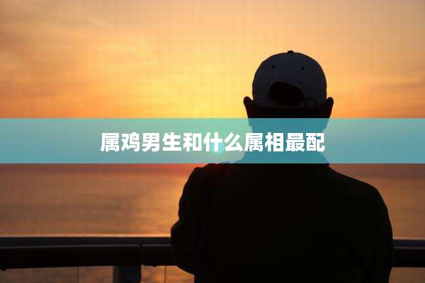 属鸡男生和什么属相最配