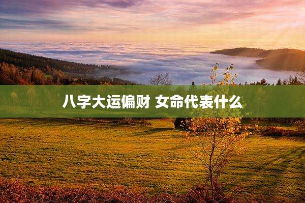 八字大运偏财 女命代表什么