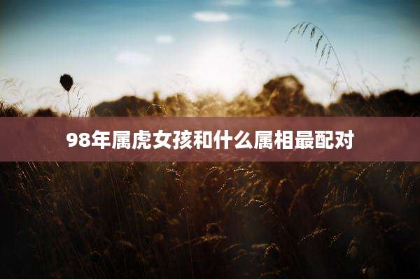 98年属虎女孩和什么属相最配对