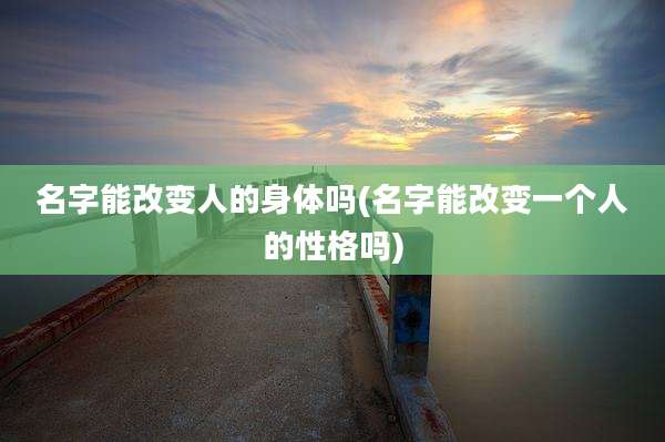 名字能改变人的身体吗(名字能改变一个人的性格吗)