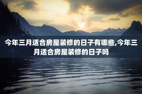 今年三月适合房屋装修的日子有哪些,今年三月适合房屋装修的日子吗