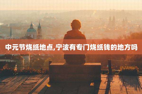 中元节烧纸地点,宁波有专门烧纸钱的地方吗