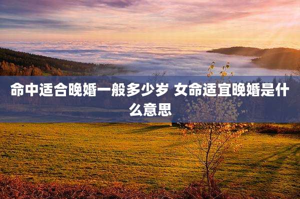 命中适合晚婚一般多少岁 女命适宜晚婚是什么意思
