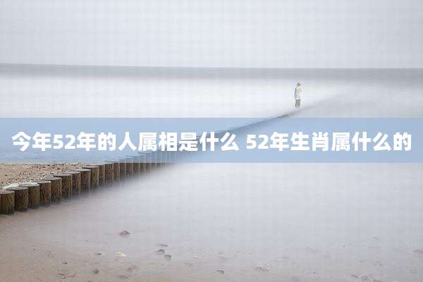 今年52年的人属相是什么 52年生肖属什么的