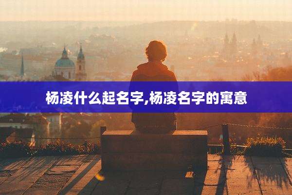 杨凌什么起名字,杨凌名字的寓意
