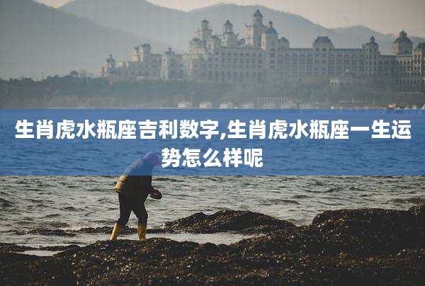 生肖虎水瓶座吉利数字,生肖虎水瓶座一生运势怎么样呢